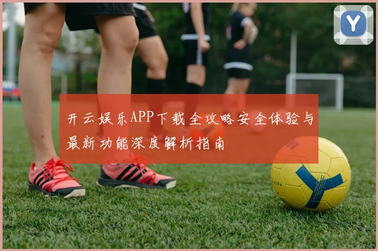 开云娱乐APP下载全攻略安全体验与最新功能深度解析指南