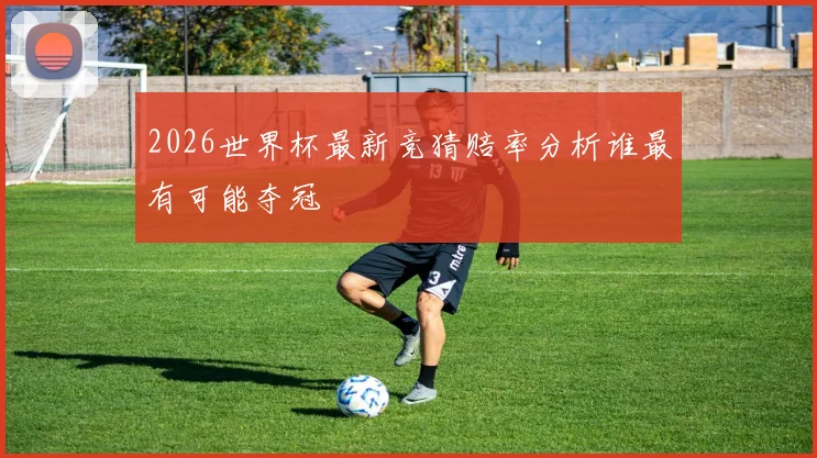 2026世界杯最新竞猜赔率分析谁最有可能夺冠