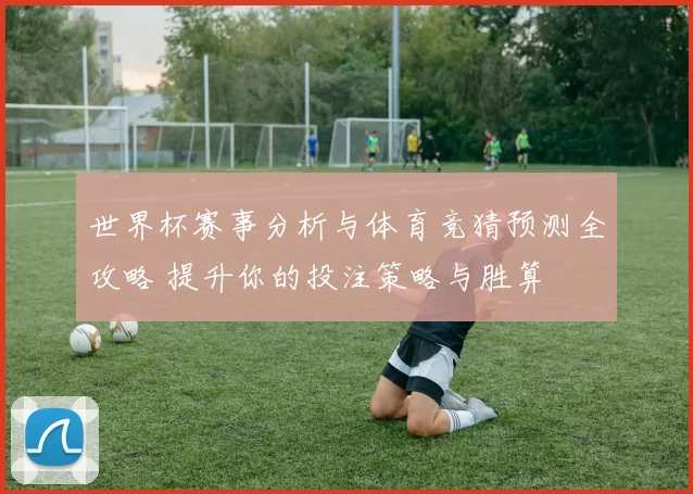 世界杯赛事分析与体育竞猜预测全攻略 提升你的投注策略与胜算