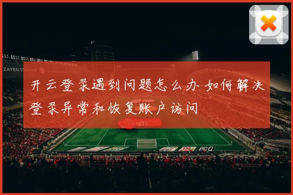 开云登录遇到问题怎么办 如何解决登录异常和恢复账户访问