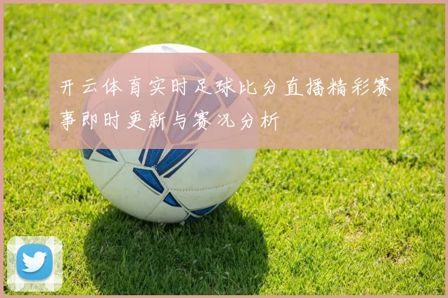 开云体育实时足球比分直播精彩赛事即时更新与赛况分析