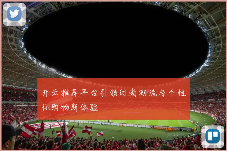 开云推荐平台引领时尚潮流与个性化购物新体验