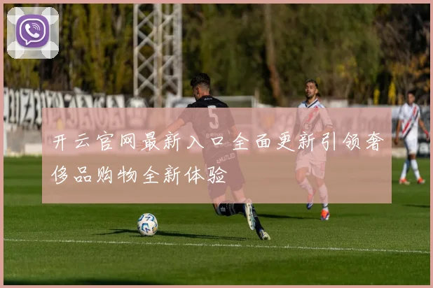 开云官网最新入口全面更新引领奢侈品购物全新体验