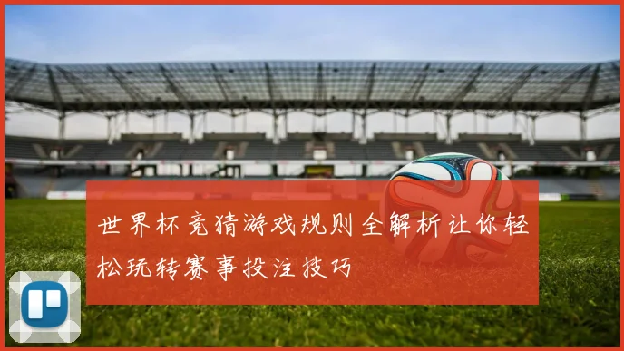 世界杯竞猜游戏规则全解析让你轻松玩转赛事投注技巧