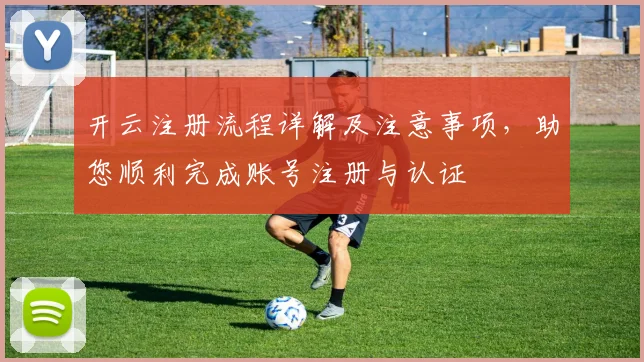 开云注册流程详解及注意事项，助您顺利完成账号注册与认证