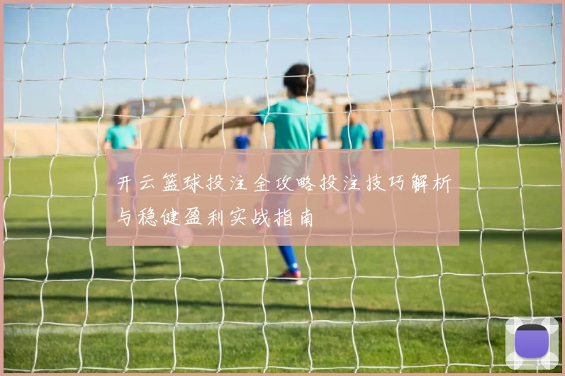 开云篮球投注全攻略投注技巧解析与稳健盈利实战指南