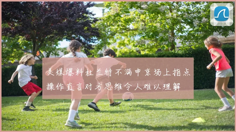 美媒爆料杜兰特不满申京场上指点操作直言对方思维令人难以理解