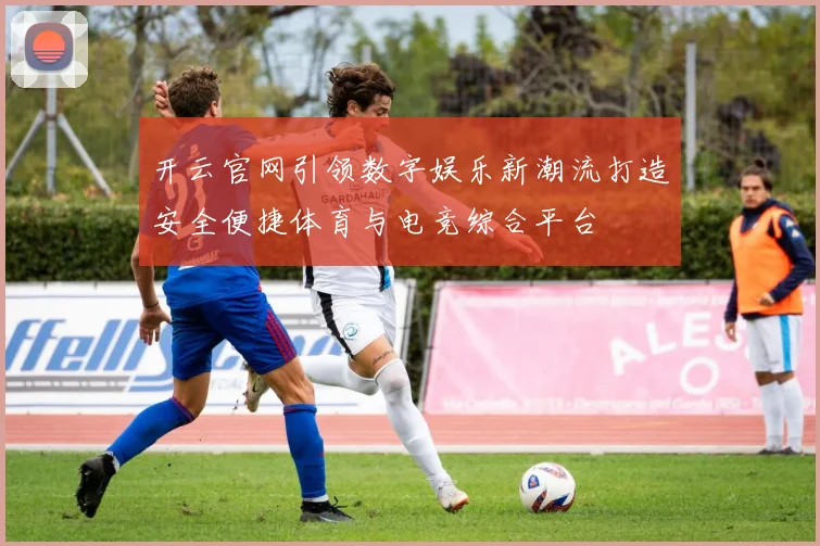 开云官网引领数字娱乐新潮流打造安全便捷体育与电竞综合平台
