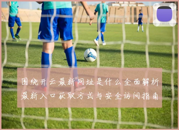 围绕开云最新网址是什么全面解析最新入口获取方式与安全访问指南