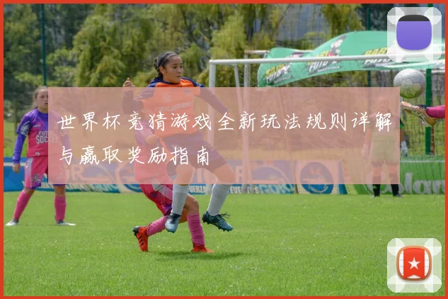 世界杯竞猜游戏全新玩法规则详解与赢取奖励指南