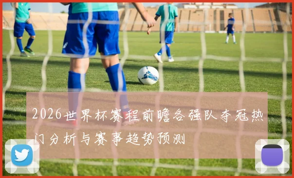 2026世界杯赛程前瞻各强队夺冠热门分析与赛事趋势预测