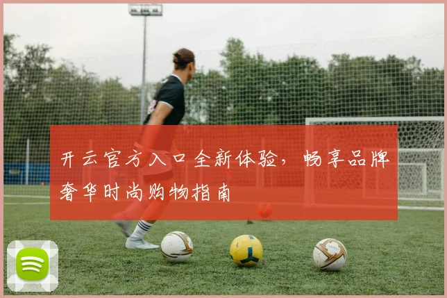 开云官方入口全新体验，畅享品牌奢华时尚购物指南