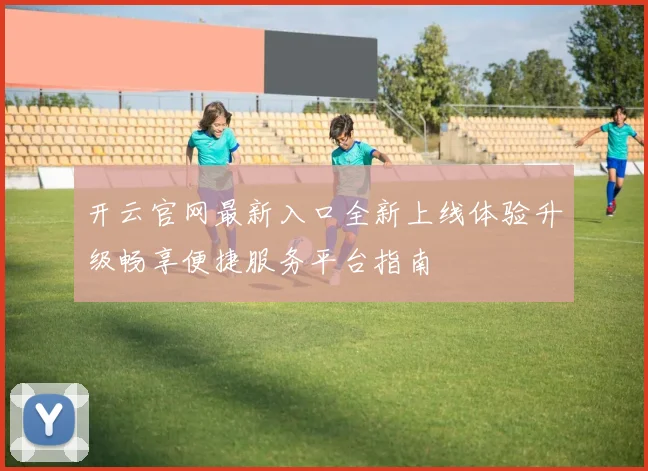 开云官网最新入口全新上线体验升级畅享便捷服务平台指南
