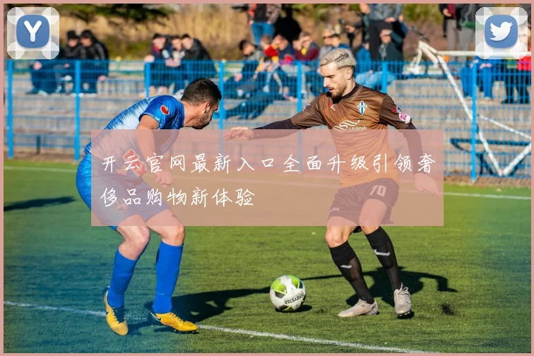 开云官网最新入口全面升级引领奢侈品购物新体验