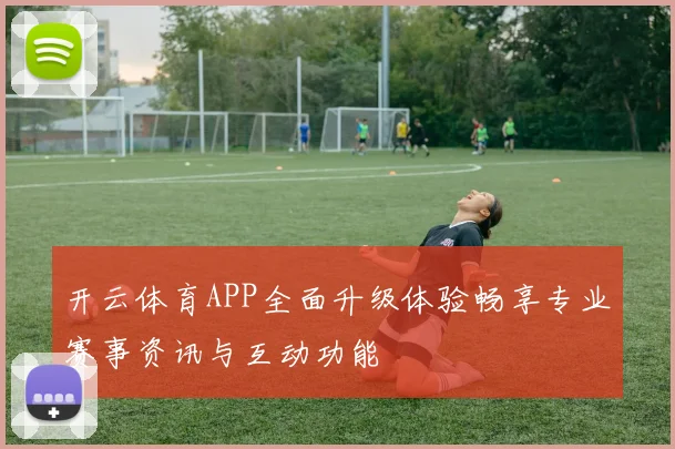 开云体育APP全面升级体验畅享专业赛事资讯与互动功能