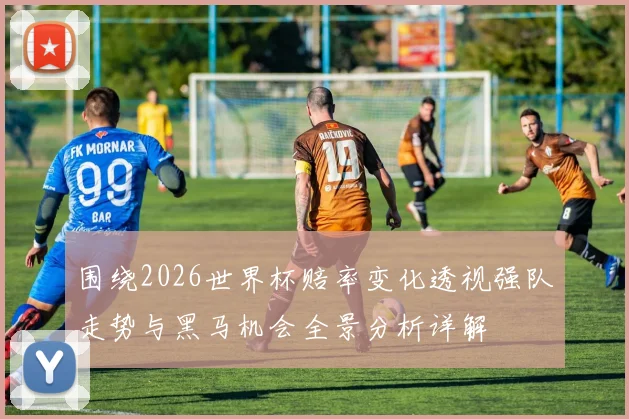 围绕2026世界杯赔率变化透视强队走势与黑马机会全景分析详解