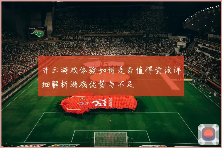 开云游戏体验如何是否值得尝试详细解析游戏优势与不足