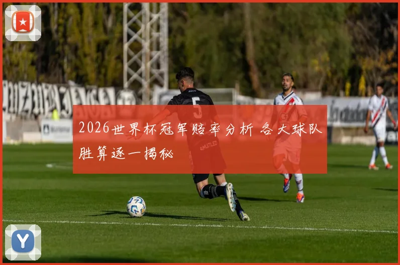 2026世界杯冠军赔率分析 各大球队胜算逐一揭秘