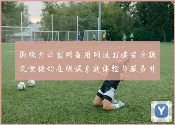 围绕开云官网备用网址打造安全稳定便捷的在线娱乐新体验与服务升级