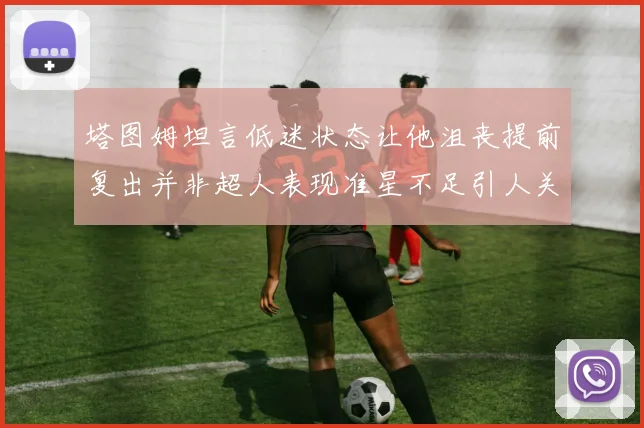 塔图姆坦言低迷状态让他沮丧提前复出并非超人表现准星不足引人关注