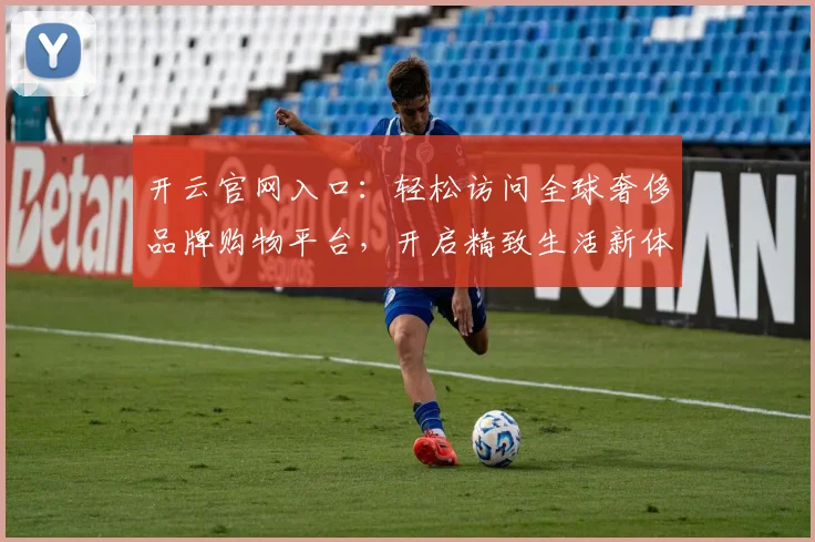 开云官网入口：轻松访问全球奢侈品牌购物平台，开启精致生活新体验