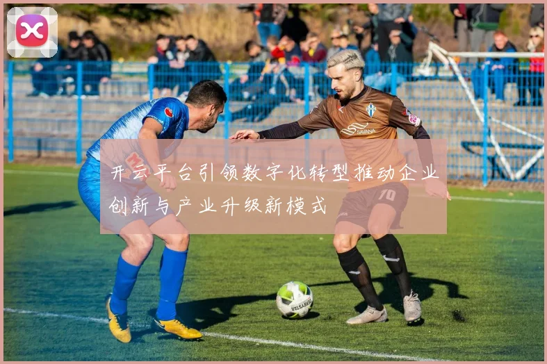 开云平台引领数字化转型推动企业创新与产业升级新模式