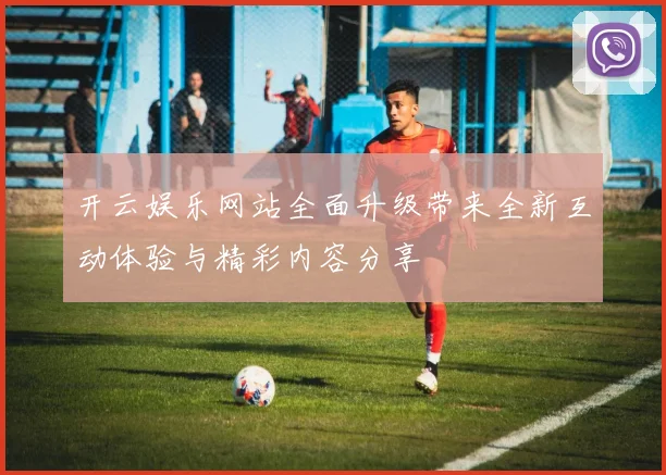 开云娱乐网站全面升级带来全新互动体验与精彩内容分享