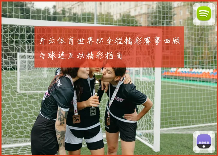 开云体育世界杯全程精彩赛事回顾与球迷互动精彩指南