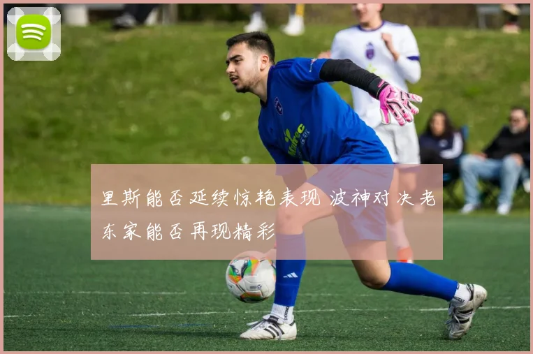 里斯能否延续惊艳表现 波神对决老东家能否再现精彩