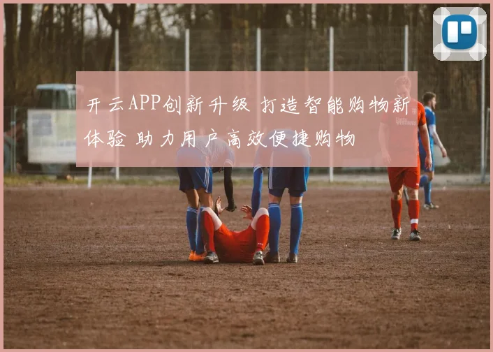 开云APP创新升级 打造智能购物新体验 助力用户高效便捷购物