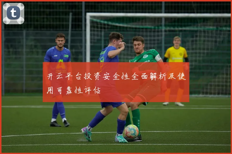 开云平台投资安全性全面解析及使用可靠性评估