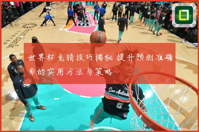 世界杯竞猜技巧揭秘 提升预测准确率的实用方法与策略