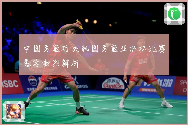 中国男篮对决韩国男篮亚洲杯比赛悬念激烈解析