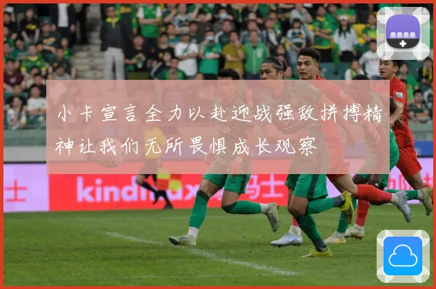 小卡宣言全力以赴迎战强敌拼搏精神让我们无所畏惧成长观察