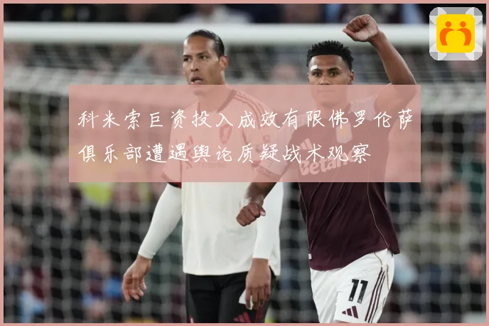 科米索巨资投入成效有限佛罗伦萨俱乐部遭遇舆论质疑战术观察