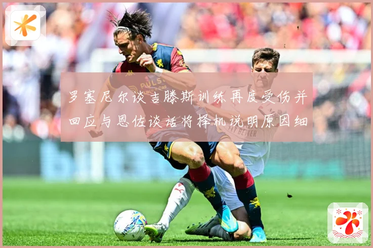 罗塞尼尔谈吉滕斯训练再度受伤并回应与恩佐谈话将择机说明原因细成长观察