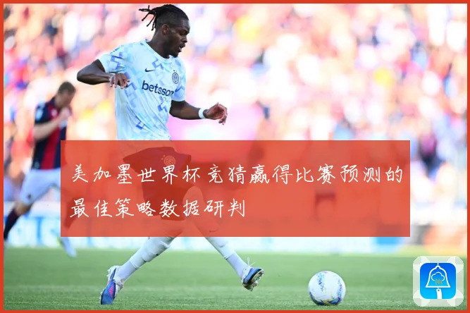 美加墨世界杯竞猜赢得比赛预测的最佳策略数据研判