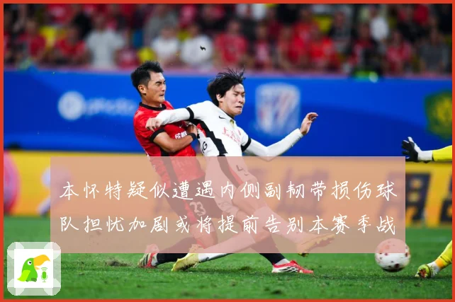 本怀特疑似遭遇内侧副韧带损伤球队担忧加剧或将提前告别本赛季战术观察
