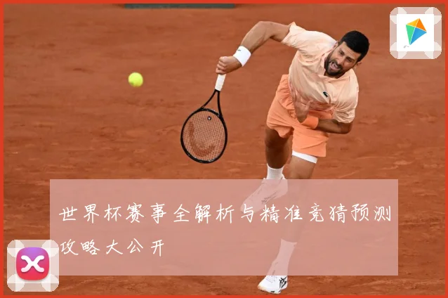 世界杯赛事全解析与精准竞猜预测攻略大公开