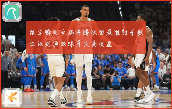 绝杀瞬间全场沸腾联盟最准射手教你识别顶级球员交易收益
