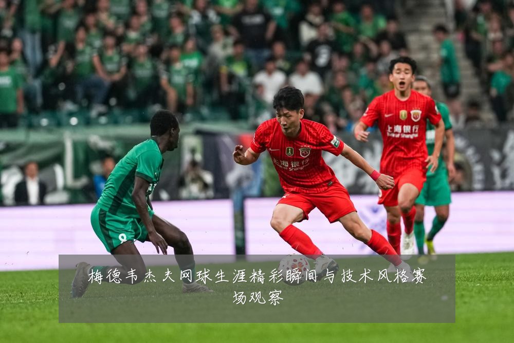 梅德韦杰夫网球生涯精彩瞬间与技术风格赛场观察