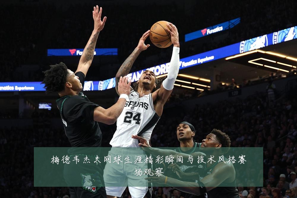 梅德韦杰夫网球生涯精彩瞬间与技术风格赛场观察