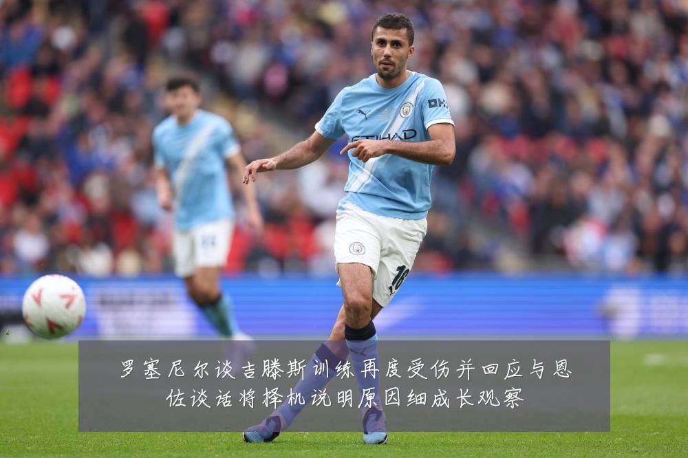罗塞尼尔谈吉滕斯训练再度受伤并回应与恩佐谈话将择机说明原因细成长观察