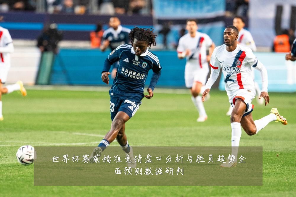 世界杯赛前精准竞猜盘口分析与胜负趋势全面预测数据研判