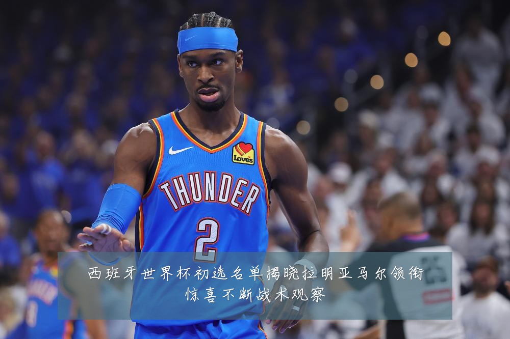 西班牙世界杯初选名单揭晓拉明亚马尔领衔惊喜不断战术观察