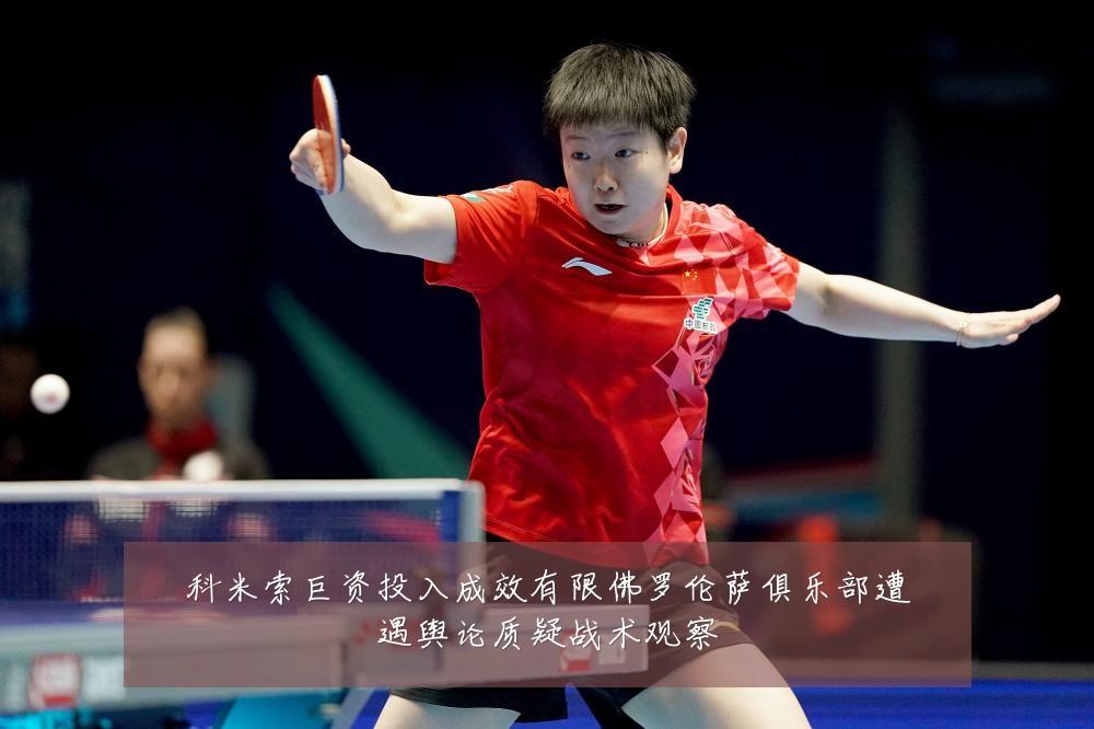 科米索巨资投入成效有限佛罗伦萨俱乐部遭遇舆论质疑战术观察