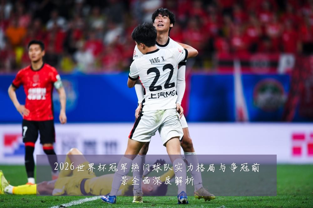 2026世界杯冠军热门球队实力格局与争冠前景全面深度解析