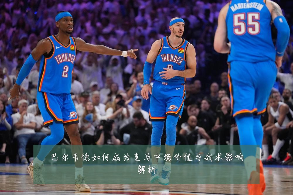 巴尔韦德如何成为皇马中场价值与战术影响解析